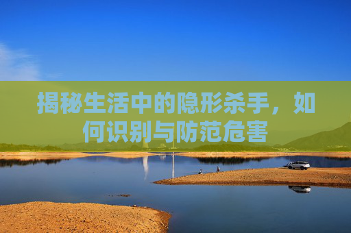 揭秘生活中的隐形杀手,如何识别与防范危害 揭秘生活中的隐形杀手,如何识别与防范危害