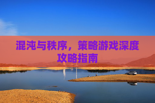 混沌与秩序，策略游戏深度攻略指南