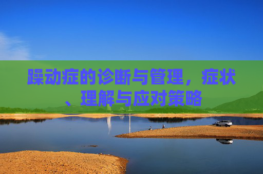 躁动症的诊断与管理,症状、理解与应对策略 躁动症的诊断与管理,症状、理解与应对策略