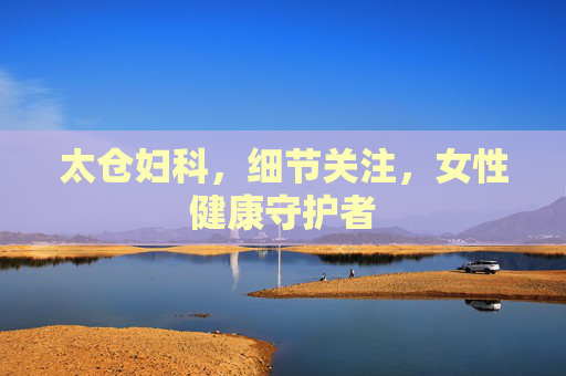 太仓妇科,细节关注,女性健康守护者 太仓妇科,细节关注,女性健康守护者