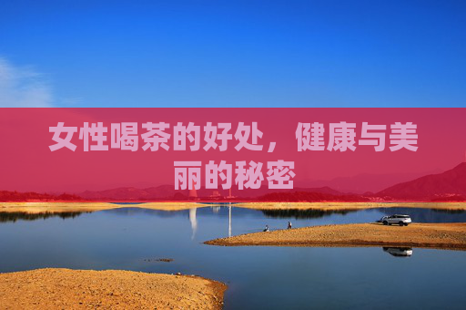 女性喝茶的好处，健康与美丽的秘密
