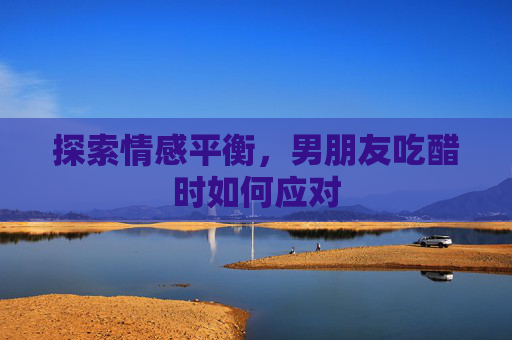 探索情感平衡，男朋友吃醋时如何应对