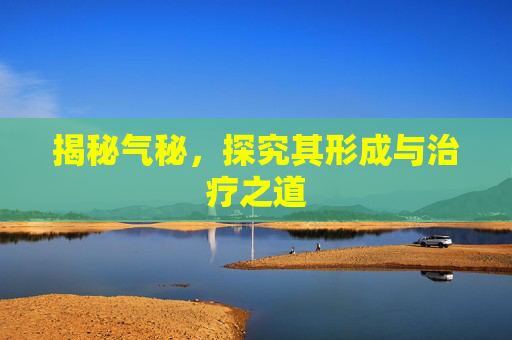 揭秘气秘,探究其形成与治疗之道 揭秘气秘,探究其形成与治疗之道