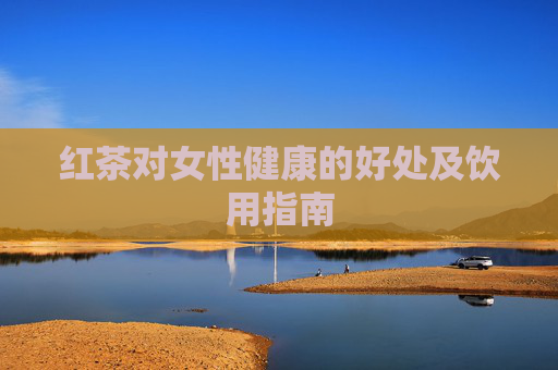 红茶对女性健康的好处及饮用指南 红茶对女性健康的好处及饮用指南