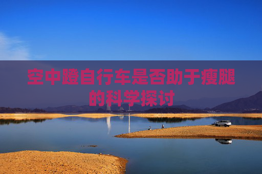 空中蹬自行车是否助于瘦腿的科学探讨 空中蹬自行车是否助于瘦腿的科学探讨