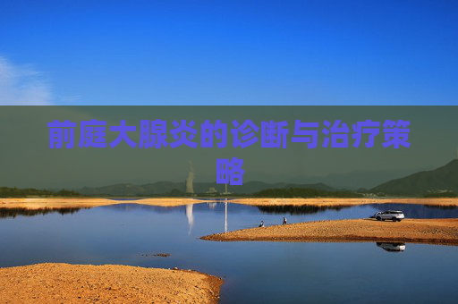 前庭大腺炎的诊断与治疗策略 前庭大腺炎的诊断与治疗策略