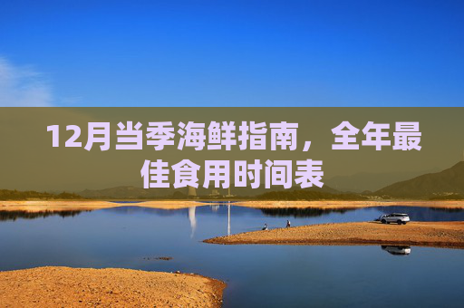 12月当季海鲜指南,全年最佳食用时间表 12月当季海鲜指南,全年最佳食用时间表