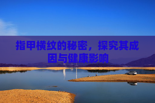 指甲横纹的秘密,探究其成因与健康影响 指甲横纹的秘密,探究其成因与健康影响