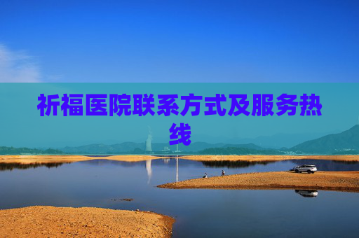 祈福医院联系方式及服务热线 祈福医院联系方式及服务热线