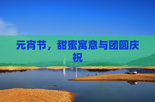 元宵节,甜蜜寓意与团圆庆祝 元宵节,甜蜜寓意与团圆庆祝