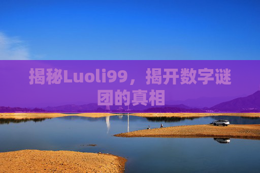 揭秘Luoli99,揭开数字谜团的真相 揭秘Luoli99,揭开数字谜团的真相