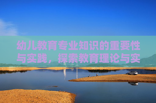 幼儿教育专业知识的重要性与实践，探索教育理论与实践的结合