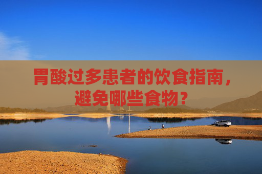 胃酸过多患者的饮食指南,避免哪些食物? 胃酸过多患者的饮食指南,避免哪些食物?