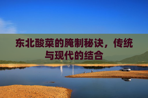 东北酸菜的腌制秘诀，传统与现代的结合