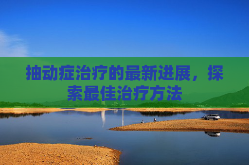 抽动症治疗的最新进展，探索最佳治疗方法