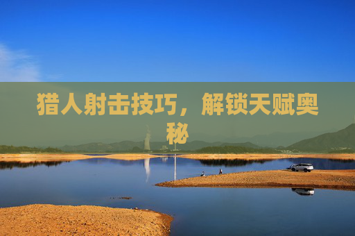 猎人射击技巧，解锁天赋奥秘