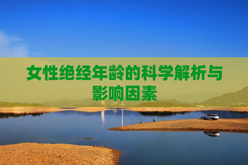 女性绝经年龄的科学解析与影响因素