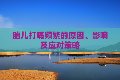 胎儿打嗝频繁的原因、影响及应对策略 胎儿打嗝频繁的原因、影响及应对策略