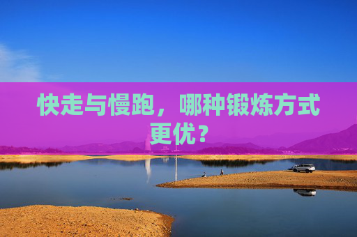 快走与慢跑，哪种锻炼方式更优？