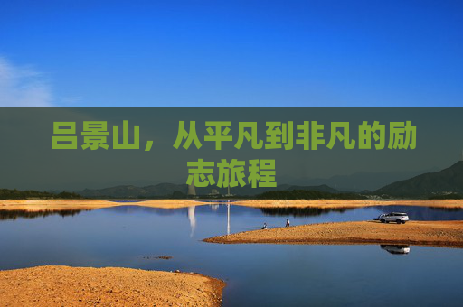 吕景山，从平凡到非凡的励志旅程