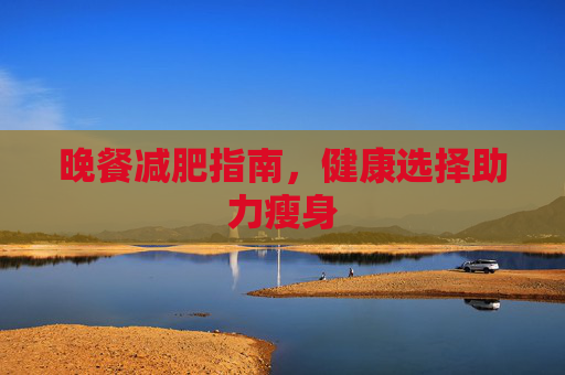 晚餐减肥指南，健康选择助力瘦身