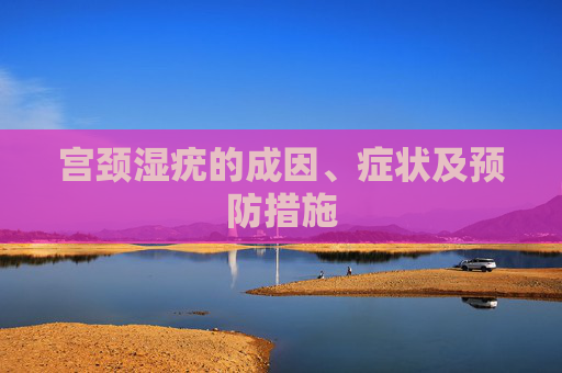 宫颈湿疣的成因、症状及预防措施 宫颈湿疣的成因、症状及预防措施