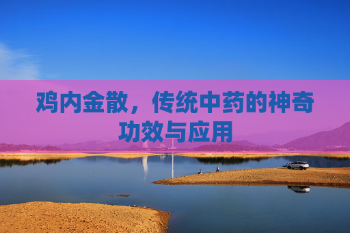 鸡内金散,传统中药的神奇功效与应用 鸡内金散,传统中药的神奇功效与应用