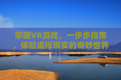 掌握VR游戏，一步步指南，体验虚拟现实的奇妙世界
