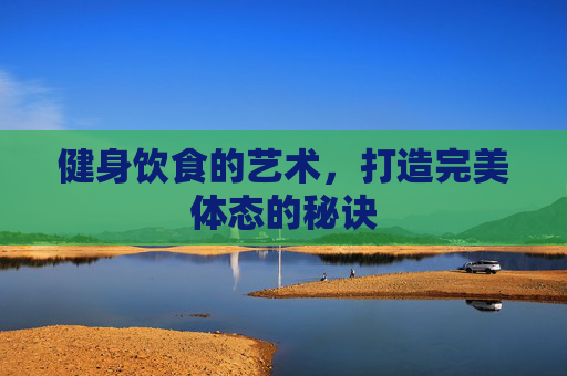 健身饮食的艺术，打造完美体态的秘诀