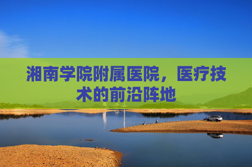 湘南学院附属医院，医疗技术的前沿阵地
