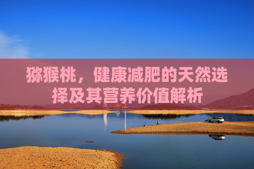 猕猴桃,健康减肥的天然选择及其营养价值解析 猕猴桃,健康减肥的天然选择及其营养价值解析