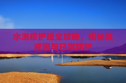 水泡疹护理全攻略,揭秘其成因与日常防护 水泡疹护理全攻略,揭秘其成因与日常防护