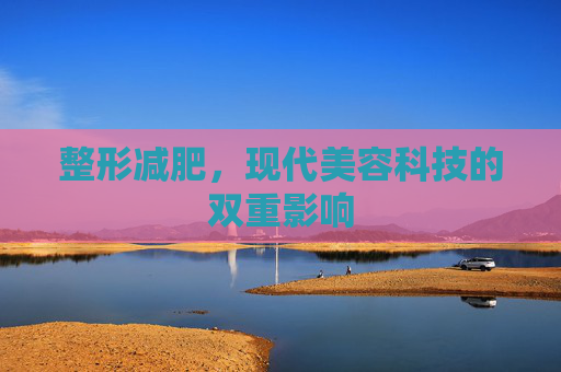 整形减肥,现代美容科技的双重影响 整形减肥,现代美容科技的双重影响