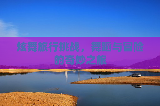 炫舞旅行挑战，舞蹈与冒险的奇妙之旅
