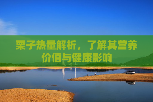 栗子热量解析,了解其营养价值与健康影响 栗子热量解析,了解其营养价值与健康影响