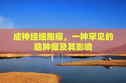 成神经细胞瘤,一种罕见的脑肿瘤及其影响 成神经细胞瘤,一种罕见的脑肿瘤及其影响