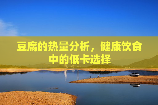 豆腐的热量分析，健康饮食中的低卡选择