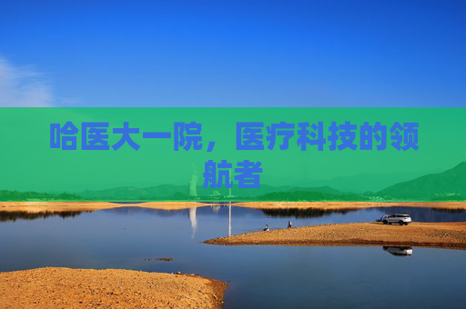 哈医大一院,医疗科技的领航者 哈医大一院,医疗科技的领航者
