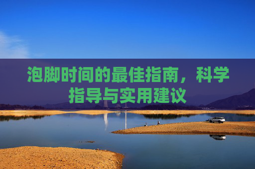 泡脚时间的最佳指南,科学指导与实用建议 泡脚时间的最佳指南,科学指导与实用建议