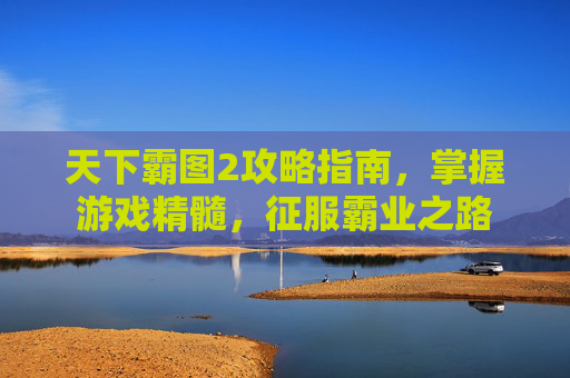 天下霸图2攻略指南，掌握游戏精髓，征服霸业之路
