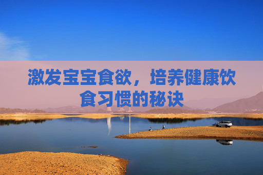 激发宝宝食欲,培养健康饮食习惯的秘诀 激发宝宝食欲,培养健康饮食习惯的秘诀