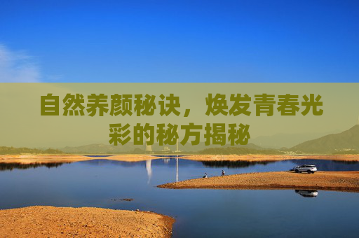自然养颜秘诀,焕发青春光彩的秘方揭秘 自然养颜秘诀,焕发青春光彩的秘方揭秘