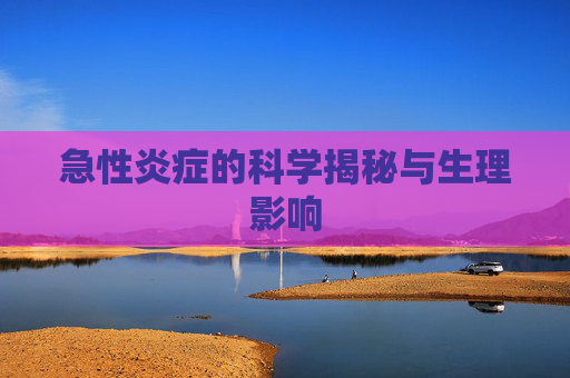 急性炎症的科学揭秘与生理影响 急性炎症的科学揭秘与生理影响