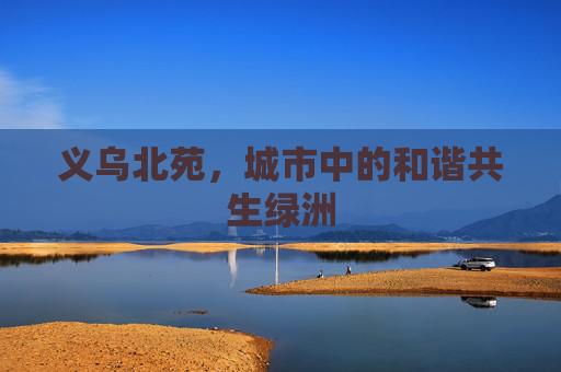 义乌北苑,城市中的和谐共生绿洲 义乌北苑,城市中的和谐共生绿洲