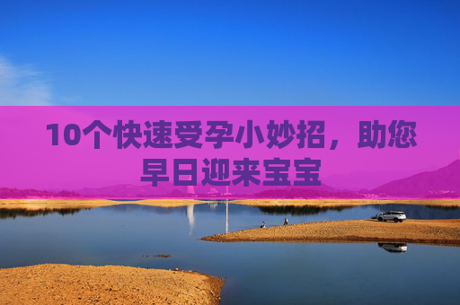 10个快速受孕小妙招,助您早日迎来宝宝 10个快速受孕小妙招,助您早日迎来宝宝