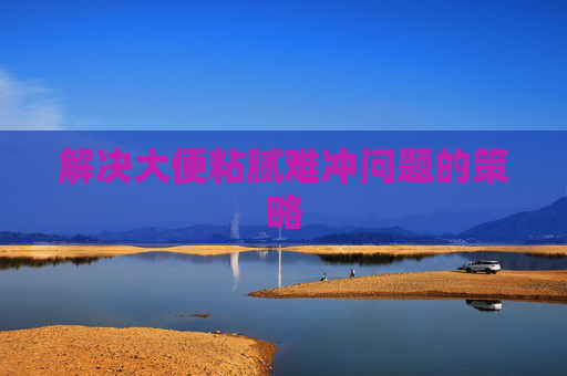 解决大便粘腻难冲问题的策略 解决大便粘腻难冲问题的策略