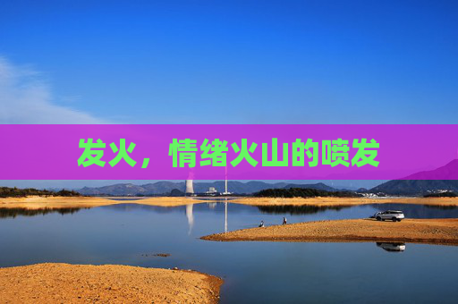 发火,情绪火山的喷发 发火,情绪火山的喷发