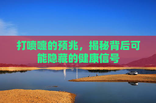 打喷嚏的预兆,揭秘背后可能隐藏的健康信号 打喷嚏的预兆,揭秘背后可能隐藏的健康信号