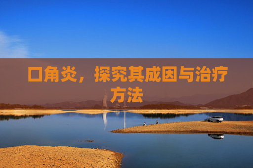 口角炎，探究其成因与治疗方法
