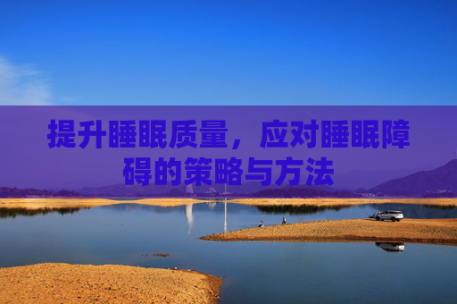 提升睡眠质量,应对睡眠障碍的策略与方法 提升睡眠质量,应对睡眠障碍的策略与方法